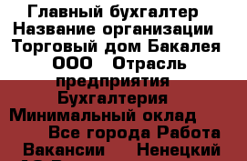Главный бухгалтер › Название организации ­ Торговый дом Бакалея, ООО › Отрасль предприятия ­ Бухгалтерия › Минимальный оклад ­ 50 000 - Все города Работа » Вакансии   . Ненецкий АО,Великовисочное с.